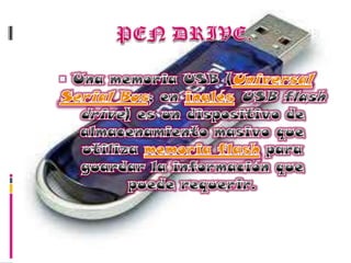 PEN DRIVE.Una memoria USB (Universal Serial Bus; en inglés USB flash drive) es un dispositivo de almacenamiento masivo que utiliza memoria flash para guardar la información que puede requerir.
