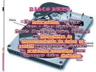DISCO DURO.En informática, un disco duro o disco rígido (en inglés Hard Disk Drive, HDD) es un dispositivo de almacenamiento de datos no volátil que emplea un sistema de grabación magnética para almacenar datos digitales.