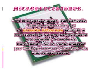 MICROPROCESASDOR.El microprocesador, comúnmente llamado procesador, es el circuito integrado central y más complejo de una computadora u ordenador; a modo de ilustración, se le suele asociar por analogía como el "cerebro" de una computadora.