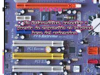 SLOTS. En informática, conector o puerto de expansión en la placa base del ordenador.