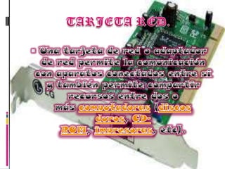 TARJETA RED.Una tarjeta de red o adaptador de red permite la comunicación con aparatos conectados entre si y también permite compartir recursos entre dos o más computadoras (discos duros, CD-ROM, impresoras, etc).