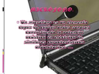 MICRÓFONO.Un micrófono es un elemento capaz de captar ondas sonoras convirtiendo la potencia acústica en eléctrica de similares características ondulatorias. ...