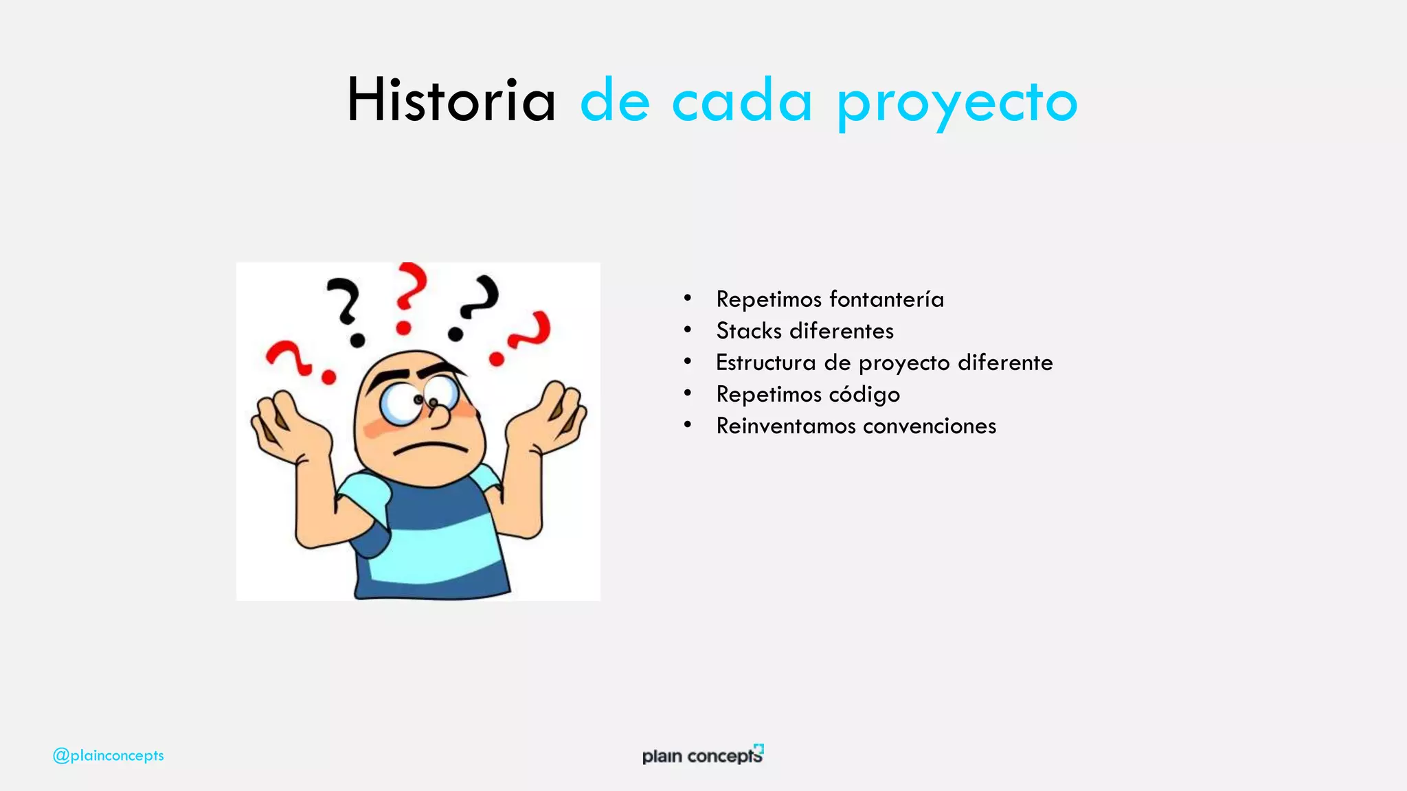 @plainconcepts
Historia de cada proyecto
• Repetimos fontantería
• Stacks diferentes
• Estructura de proyecto diferente
• Repetimos código
• Reinventamos convenciones
 