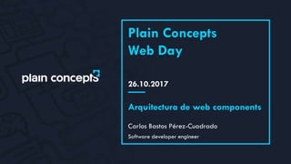 26.10.2017
Plain Concepts
Web Day
Carlos Bastos Pérez-Cuadrado
Arquitectura de web components
Software developer engineer
 