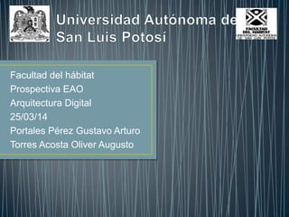 Facultad del hábitat
Prospectiva EAO
Arquitectura Digital
25/03/14
Portales Pérez Gustavo Arturo
Torres Acosta Oliver Augusto
 
