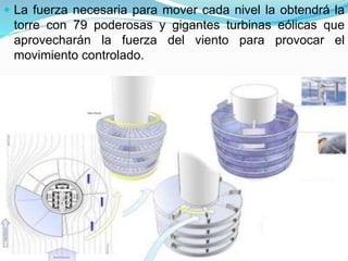  La fuerza necesaria para mover cada nivel la obtendrá la
torre con 79 poderosas y gigantes turbinas eólicas que
aprovecharán la fuerza del viento para provocar el
movimiento controlado.
 