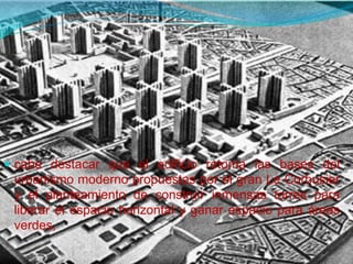  cabe destacar que el edificio retoma las bases del
urbanismo moderno propuestas por el gran Le Corbusier
y el planteamiento de construir inmensas torres para
liberar el espacio horizontal y ganar espacio para áreas
verdes,
 