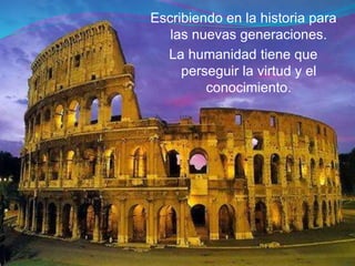 Escribiendo en la historia para
las nuevas generaciones.
La humanidad tiene que
perseguir la virtud y el
conocimiento.
 