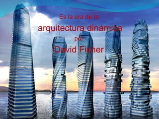 Es la era de la
arquitectura dinámica
por
David Fisher
 