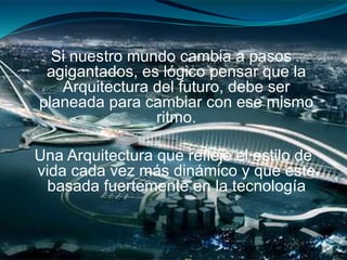 Si nuestro mundo cambia a pasos
agigantados, es lógico pensar que la
Arquitectura del futuro, debe ser
planeada para cambiar con ese mismo
ritmo.
Una Arquitectura que refleje el estilo de
vida cada vez más dinámico y que este
basada fuertemente en la tecnología
 