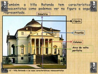   Também a Villa Rotonda tem características renascentistas como podemos ver na figura a seguir representada.SimetriaCúpulaFrontãoColunasArco de volta perfeitaFig.12 – Villa Rotonda e as suas características renascentistas 