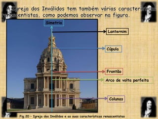   A Igreja dos Inválidos tem também várias características renascentistas, como podemos observar na figura.SimetriaLanternimCúpulaFrontãoArco de volta perfeitaColunasFig.20 – Igreja dos Inválidos e as suas características renascentistas
