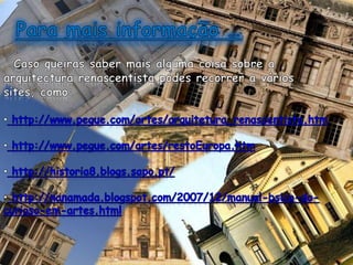 Para mais informação …Caso queiras saber mais alguma coisa sobre a arquitectura renascentista podes recorrer a vários sites, como: http://www.pegue.com/artes/arquitetura_renascentista.htm