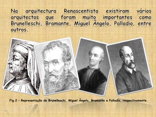 Na arquitectura Renascentista existiram vários arquitectos que foram muito importantes como Brunelleschi, Bramante, Miguel Ângelo, Palladio, entre outros.Fig.2 – Representação de Brunelleschi, Miguel Ângelo, Bramante e Palladio, respectivamente. 