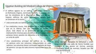 LO MEJOR PARA usted
E M P R E S A D E C O M P U E S T O S
O R G Á N I C O S
EgyptianBuildingdelMedicalCollegedeVirginia(1845)
6
 El edificio egipcio es un edificio universitario histórico
en Richmond, Virginia , terminado en 1845.. Es considerado
por los estudiosos de la arquitectura como uno de los
mejores edificios de estilo renacentista egipcio que
se conservan en la nación
 Varios obeliscos flanquean la estructura y están
conectados por una valla de hierro fundido que
incorpora lo que parece ser hermai, parecido
a sarcófagos (casos de momias), forjados por RW
Barnes de Richmond.
 está construido con ladrillo , estuco y hierro fundido
 Sus maltrechos muros, más delgados en la parte superior
que en la inferior, dan una impresión de solidez y
altura. Este efecto se ve enfatizado por las ventanas
relativamente mínimas para un edificio de cinco pisos. Estas
ventanas tienen paneles de diamantes y se incorporan sin
un corte de estilo
 Una característica principal del edificio es su estilo
en pórticos antis con columnas monumentales en cada
extremo. Las columnas tienen intrincados capiteles de hojas
de palmera. Los ejes de cada columna representan haces de
juncos
 