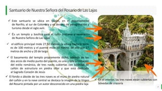 LO MEJOR PARA usted
E M P R E S A D E C O M P U E S T O S
O R G Á N I C O S
SantuariodeNuestraSeñoradelRosariodeLasLajas
8
 Este santuario se ubica en Ipiales, en el departamento
de Nariño, al sur de Colombia y es destino de peregrinación y
turismo desde el siglo xviii.
 El basamento del templo propiamente dicho, además de los
dos arcos de medio punto del puente, es una cripta a imitación
del estilo románico, de tres naves cubiertas con bóvedas de
cañón de estructura en piedra sillar y que está dedicada
al Sagrado Corazón de Jesús​
 Es un templo y basílica para el culto cristiano y veneración
de Nuestra Señora de Las Lajas
 el edificio principal mide 27,50 metros, la altura hasta la torre
es de 100 metros y el puente mide 50 metros de alto por 17
metros de ancho y 20 de largo
 En el interior, las tres naves están cubiertas con
bóvedas de crucería
 El fondo o ábside de las tres naves es el muro de piedra natural
del cañón y en la nave central se destaca la imagen de la Virgen
del Rosario pintada por un autor desconocido en una piedra laja
 