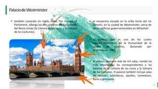 LO MEJOR PARA usted
E M P R E S A D E C O M P U E S T O S
O R G Á N I C O S
9
PalaciodeWestminster
 El palacio, que es uno de los cuatro
lugares Patrimonio de la Humanidad de la
ciudad de Londres, declarado por
la Unesco en 1987,
 El palacio contiene más de mil salas, siendo las
más importantes las correspondientes a los
Salones de la Cámara de los Lores y la Cámara
de los Comunes. El palacio también incluye salas
de reunión, bibliotecas, pasillos, comedores,
bares y gimnasios
 también conocido en inglés como The Houses of
Parliament, alberga las dos cámaras del Parlamento
del Reino Unido (la Cámara de los Lores y la Cámara
de los Comunes).
 se encuentra situado en la orilla norte del río
Támesis, en la ciudad de Westminster, cerca de
varios edificios gubernamentales en Whitehall.
 
