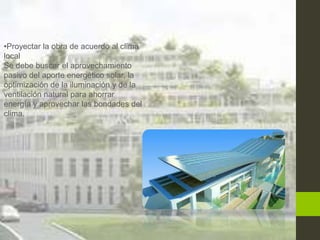 •Proyectar la obra de acuerdo al clima
local
Se debe buscar el aprovechamiento
pasivo del aporte energético solar, la
optimización de la iluminación y de la
ventilación natural para ahorrar
energía y aprovechar las bondades del
clima.
 