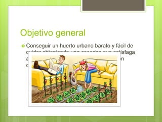 Objetivo general
 Conseguir un huerto urbano barato y fácil de
cuidar obteniendo una cosecha que satisfaga
a la familia (sin pretender la optimización
comercial).
 