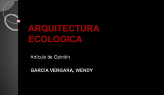 ARQUITECTURA
ECOLOGICA
Artículo de Opinión
GARCÍA VERGARA, WENDY
 