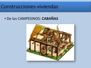 Construcciones-viviendas De los CAMPESINOS: CABAÑASConstrucciones-viviendas De los NOBLES: CASTILLOSEs un «lugar fuerte, cercado de murallas, baluartes, fosos y otras fortificaciones». Empezaron siendo solo fortificaciones militares, pero rápido se convirtieron en lugar de vivienda de nobles y cortesanos.  Podía estar en los núcleos urbanos, lo común es que se situase en lugares estratégicos, normalmente en puntos elevados y próximos a un curso de agua para su abastecimiento, desde donde pudiera organizarse la propia defensa y la de las villas que de él dependían. 