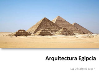 Arquitectura Egipcia
         Luz De Solzireé Baca R
 