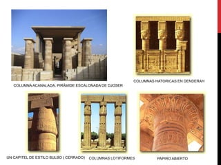 COLUMNAS HATORICAS EN DENDERAH
   COLUMNA ACANALADA, PIRÁMIDE ESCALONADA DE DJOSER




UN CAPITEL DE ESTILO BULBO ( CERRADO)   COLUMNAS LOTIFORMES         PAPIRO ABIERTO
 