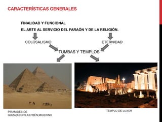 CARACTERÍSTICAS GENERALES


    FINALIDAD Y FUNCIONAL
    EL ARTE AL SERVICIO DEL FARAÓN Y DE LA RELIGIÓN.


      COLOSALISMO                          ETERNIDAD

                      TUMBAS Y TEMPLOS
 