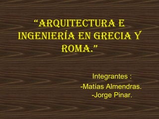 “ArquitecturA e
ingenieríA en greciA y
        romA.”

              Integrantes :
           -Matías Almendras.
              -Jorge Pinar.
 
