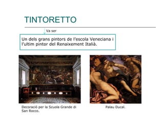 TINTORETTO Un dels grans pintors de l’escola Veneciana i l’ultim pintor del Renaixement Italià. Va ser Decoració per la Scuola Grande di San Rocco. Palau Ducal. 