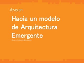 1 
Hacia un modelo 
de Arquitectura 
Emergente 
Mariano Koldobsky @koldobsky 
 