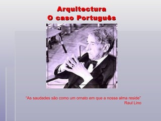 Arquitectura O caso Português “ As saudades são como um ornato em que a nossa alma reside” Raul Lino 