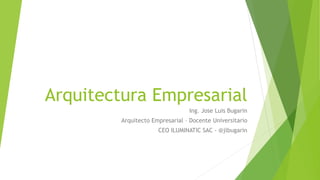 Arquitectura Empresarial
Ing. Jose Luis Bugarin
Arquitecto Empresarial – Docente Universitario
CEO ILUMINATIC SAC - @jlbugarin
 