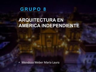 ARQUITECTURA EN
AMERICA INDEPENDIENTE
G R U P O 8
• Mendoza Weber María Laura
 