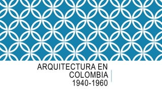 ARQUITECTURA EN
COLOMBIA
1940-1960
 