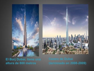 El Burj Dubai, tiene una   Centro de Dubai
altura de 800 metros       (terminado en 2008-2009)
 