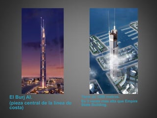 El Burj Al.                     Torre de 1200 metros.
                                Es 3 veces mas alta que Empire
(pieza central de la línea de   State Building.
costa)
 