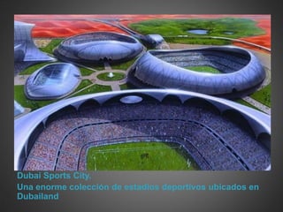 Dubai Sports City.
Una enorme colección de estadios deportivos ubicados en
Dubailand
 