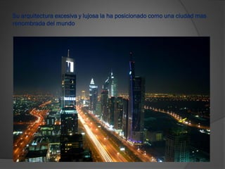 Su arquitectura excesiva y lujosa la ha posicionado como una ciudad mas
renombrada del mundo
 