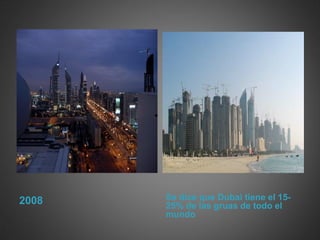 2008   Se dice que Dubai tiene el 15-
       25% de las gruas de todo el
       mundo
 