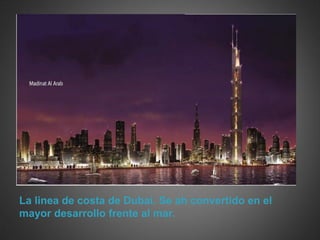 La linea de costa de Dubai. Se ah convertido en el
mayor desarrollo frente al mar.
 