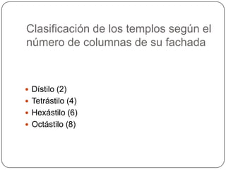 Clasificación de los templos según el
número de columnas de su fachada
 Dístilo (2)
 Tetrástilo (4)
 Hexástilo (6)
 Octástilo (8)
 