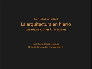 La ciudad industrial
La arquitectura en hierro
Las exposiciones Universales
Prof: Mag. Ingrid Quiroga
Historia de las artes comparadas II
 