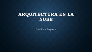 ARQUITECTURA EN LA
NUBE
Por: Juan Ferguson
 