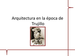 Arquitectura en la época de
          Trujillo
 