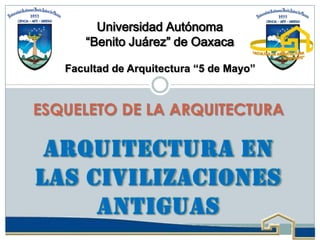 ARQUITECTURA EN
LAS CIVILIZACIONES
ANTIGUAS
ESQUELETO DE LA ARQUITECTURA
Universidad Autónoma
“Benito Juárez” de Oaxaca
Facultad de Arquitectura “5 de Mayo”
 