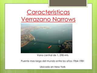 Caracteristicas
Verrazano Narrows

Vano central de 1, 298 mts
Puente mas largo del mundo entre los años 1964-1981

Ubicado en New York

 