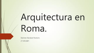 Arquitectura en
Roma.
Slaimen Barakat Rostom.
27.445.887.
 