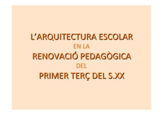 L’ARQUITECTURA ESCOLAR
         EN LA
RENOVACIÓ PEDAGÒGICA
         DEL
 PRIMER TERÇ DEL S.XX
 