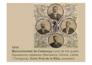1914
Mancomunitat de Catalunya (unió de les quatre
Diputacions catalanes (Barcelona, Girona, Lleida
i Tarragona). Enric Prat de la Riba, president.
 